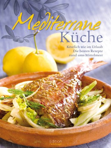 Mediterrane Küche: Köstlich wie im Urlaub. Die besten Rezepte rund ums Mittelmeer