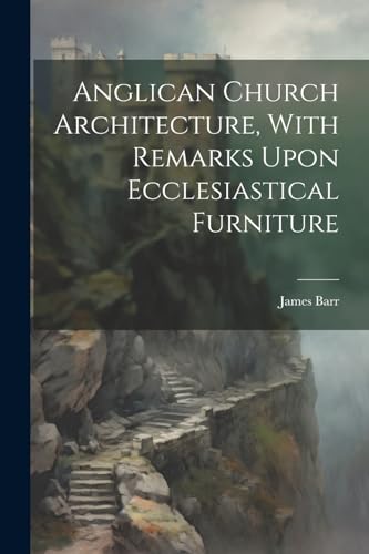 Anglican Church Architecture, With Remarks Upon Ecclesiastical Furniture von Legare Street Press