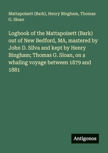 Logbook of the Mattapoisett (Bark) out of New Bedford, MA, mastered by John D. Silva and kept by Henry Bingham; Thomas G. Sloan, on a whaling voyage between 1879 and 1881 von Antigonos Verlag