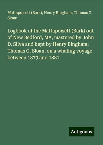 Logbook of the Mattapoisett (Bark) out of New Bedford, MA, mastered by John D. Silva and kept by Henry Bingham; Thomas G. Sloan, on a whaling voyage between 1879 and 1881 von Antigonos Verlag