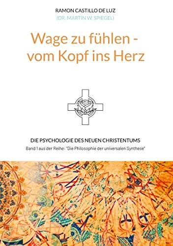Wage zu fühlen - vom Kopf ins Herz: Die Psychologie des neuen Christentums (Die Philosophie der universalen Synthese)