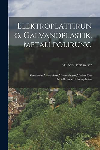 Elektroplattirung, Galvanoplastik, Metallpolirung: Vernickeln, Verkupfern, Vermessingen, Veriren der Metallwaren, Galvanoplastik. von Legare Street Press
