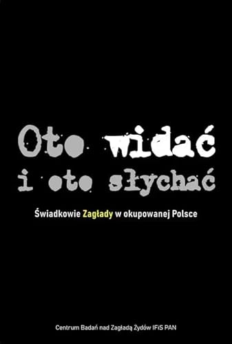 Oto widać i oto słychać: Świadkowie Zagłady w okupowanej Polsce von Centrum Badań nad Zagładą Żydów