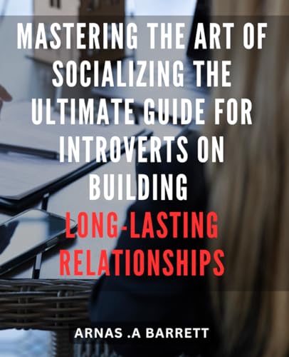 Mastering the Art of Socializing: The Ultimate Guide for Introverts on Building Long-Lasting Relationships: Unlocking the Secrets of Successful ... Connections and Lasting Relationships
