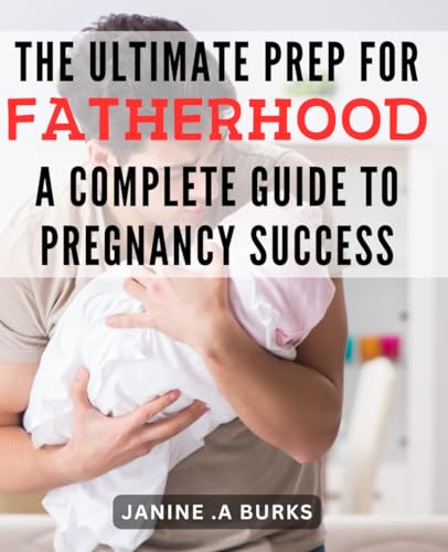 The Ultimate Prep for Fatherhood: A Complete Guide to Pregnancy Success.: Mastering Fatherhood: The Essential Guide for Expectant Dads to Navigate Pregnancy and Beyond