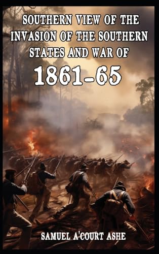 A Southern View of the Invasion of the Southern States and War of 1861-65