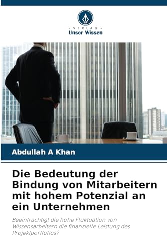 Die Bedeutung der Bindung von Mitarbeitern mit hohem Potenzial an ein Unternehmen: Beeinträchtigt die hohe Fluktuation von Wissensarbeitern die finanzielle Leistung des Projektportfolios? von Verlag Unser Wissen