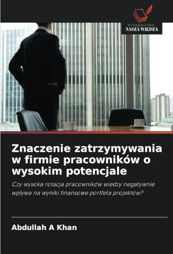 Znaczenie zatrzymywania w firmie pracowników o wysokim potencjale: Czy wysoka rotacja pracowników wiedzy negatywnie wpływa na wyniki finansowe ... na wyniki finansowe portfela projektów? von Wydawnictwo Nasza Wiedza