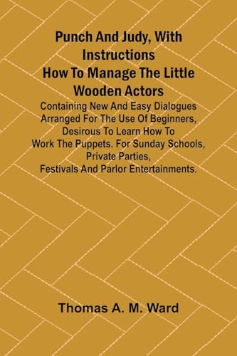 Punch and Judy, with Instructions How to Manage the Little Wooden Actors; Containing New and Easy Dialogues Arranged for the Use of Beginners, ... Parties, Festivals and Parlor Entertainme von Alpha Edition