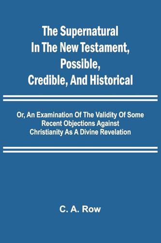 The Supernatural in the New Testament, Possible, Credible, and Historical; Or, An Examination of the Validity of Some Recent Objections Against Christianity as a Divine Revelation von Alpha Edition