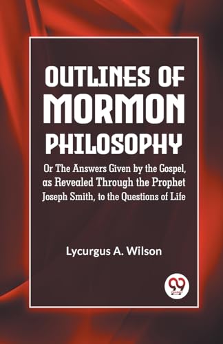 Outlines of Mormon Philosophy Or The Answers Given by the Gospel, as Revealed Through the Prophet Joseph Smith, to the Questions of Life von Double 9 Books