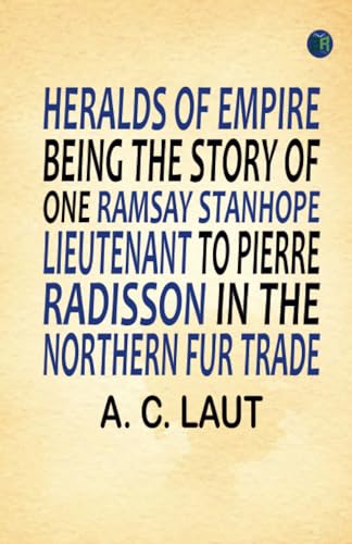 Heralds of Empire Being the Story of One Ramsay Stanhope, Lieutenant to Pierre Radisson in the Northern Fur Trade von Zinc Read