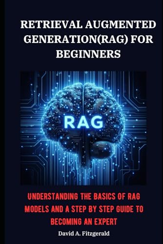 RETRIEVAL AUGMENTED GENERATION(RAG) FOR BEGINNERS: Understanding The Basics Of Rag Models And A Step By Step Guide To Becoming An Expert von Independently published