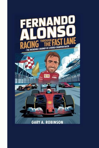 FERNANDO ALONSO: Racing Through the Fast Lane - The Incredible Journey of a World Champion Racer FERNANDO ALONSO: Racing Through the Fast Lane - The Incredible Journey of a World Champion Racer