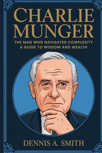 CHARLIE MUNGER: The Man Who Navigated Complexity - A Guide to Wisdom and Wealth CHARLIE MUNGER: The Man Who Navigated Complexity - A Guide to Wisdom and Wealth