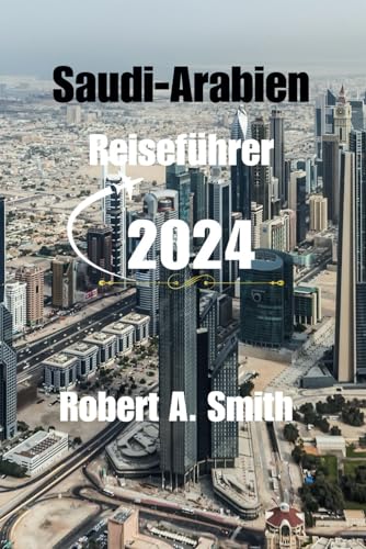 SAUDI-ARABIEN REISEFÜHRER 2024: Entdecken Sie die antiken Wunder Saudi-Arabiens: Von der zeitlosen Schönheit von Madain bis zur heiligen Stadt Mekka