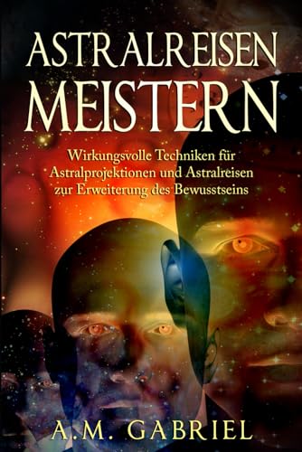 Astralreisen meistern: Wirkungsvolle Techniken für Astralprojektionen und Astralreisen zur Erweiterung des Bewusstseins von Independently published