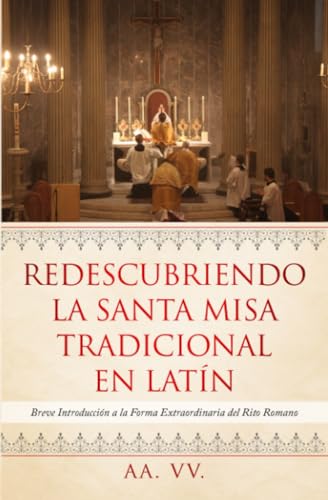 Redescubriendo la Santa Misa Tradicional en Latín: Breve Introducción a la Forma Extraordinaria del Rito Romano Redescubriendo la Santa Misa Tradicional en Latín: Breve Introducción a la Forma Extraordinaria del Rito Romano