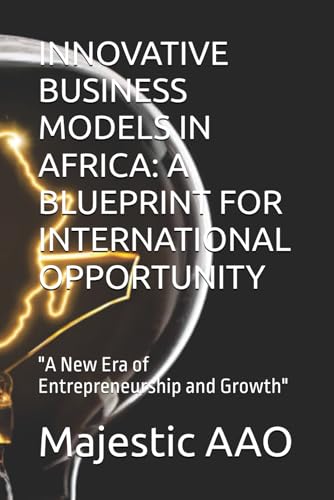 INNOVATIVE BUSINESS MODELS IN AFRICA: A BLUEPRINT FOR INTERNATIONAL OPPORTUNITY: "A New Era of Entrepreneurship and Growth" von Independently published