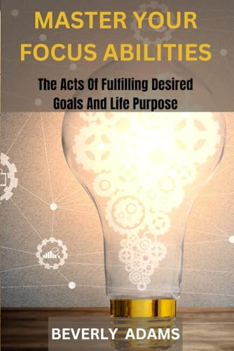 MASTER YOUR FOCUS ABILITIES: The Arts of Fulfilling Desired Goals And Life Purpose. von Independently published