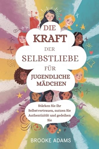 DIE KRAFT DER SELBSTLIEBE FÜR JUGENDLICHE MÄDCHEN: Stärken Sie Ihr Selbstvertrauen, nutzen Sie Authentizität und gedeihen Sie von Independently published