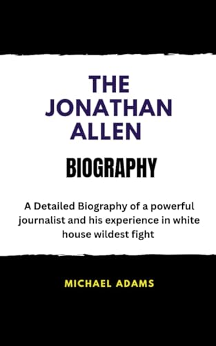 THE JONATHAN ALLEN BIOGRAPHY: A Detailed Biography of a powerful journalist and his experience in white house wildest fight von Independently published