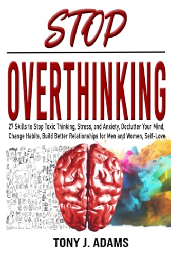 STOP OVERTHINKING: 27 Skills to Stop Toxic Thinking, Stress, and Anxiety, Declutter Your Mind, Change Habits, Build Better Relationships for Men and Women, Self-Love