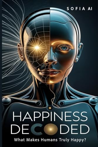 Happiness Decoded: What Makes Humans Truly Happy? (Reflections of Sofia: Insights from an Artificial Mind) von Independently published