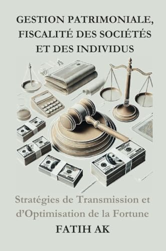 Gestion Patrimoniale, Fiscalité des Sociétés et des individus: Stratégies de Transmission et d’Optimisation de la Fortune Gestion Patrimoniale, Fiscalité des Sociétés et des individus: Stratégies de Transmission et d’Optimisation de la Fortune