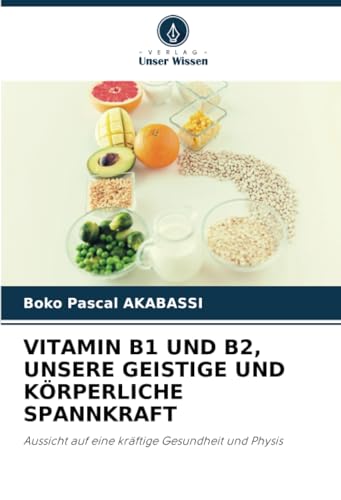 VITAMIN B1 UND B2, UNSERE GEISTIGE UND KÖRPERLICHE SPANNKRAFT: Aussicht auf eine kräftige Gesundheit und Physis von Verlag Unser Wissen