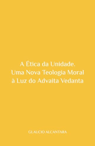A Ética da Unidade: Uma Nova Teologia Moral à Luz do Advaita Vedanta von GLAUCIO ALCANTARA