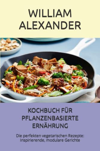 KOCHBUCH FÜR PFLANZENBASIERTE ERNÄHRUNG: Die perfekten vegetarischen Rezepte: Inspirierende, modulare Gerichte von Independently published