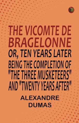 The Vicomte de Bragelonne; Or, Ten Years Later Being the completion of "The Three Musketeers" and "Twenty Years After"