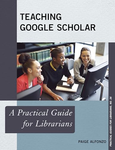 Teaching Google Scholar: A Practical Guide for Librarians (Practical Guides for Librarians, 26, Band 26)