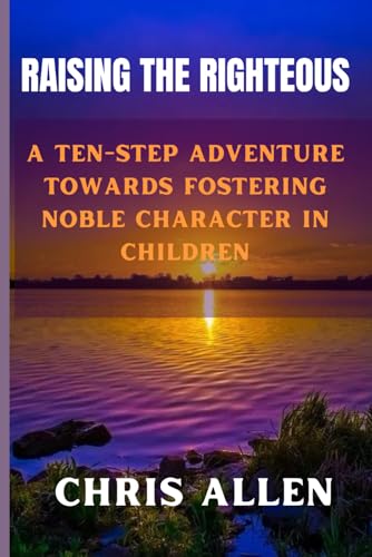Raising The Righteous: A Ten-Step Adventure Towards Fostering Noble Character in Children von Independently published