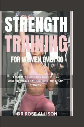 STRENGTH TRAINING FOR WOMEN OVER 40: The Ultimate Illustrated guide with 30+ workout for building strength and regain Stability
