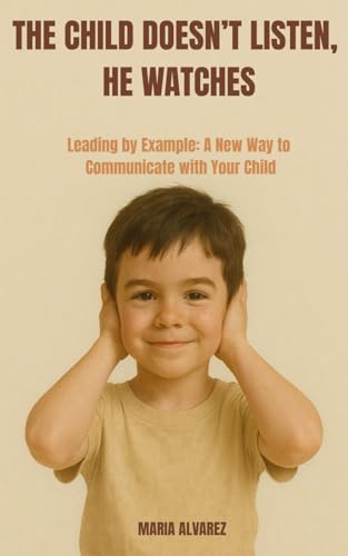 THE CHILD DOESN’T LISTEN, HE WATCHES: Leading by Example: A New Way to Communicate with Your Child von Independently published