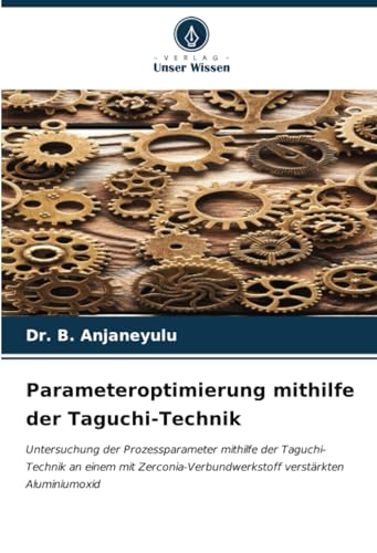 Parameteroptimierung mithilfe der Taguchi-Technik: Untersuchung der Prozessparameter mithilfe der Taguchi-Technik an einem mit Zerconia-Verbundwerkstoff verstärkten Aluminiumoxid von Verlag Unser Wissen