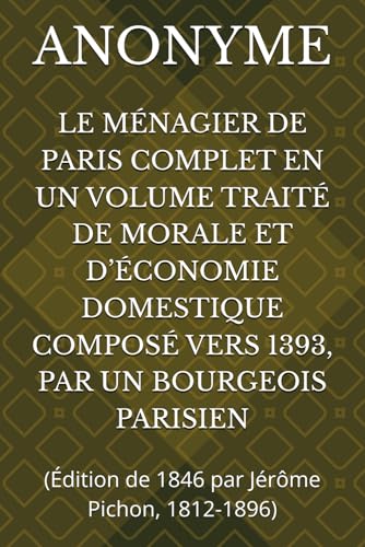 LE MÉNAGIER DE PARIS COMPLET EN UN VOLUME TRAITÉ DE MORALE ET D’ÉCONOMIE DOMESTIQUE COMPOSÉ VERS 1393, PAR UN BOURGEOIS PARISIEN: (Édition de 1846 par Jérôme Pichon, 1812-1896) von Independently published