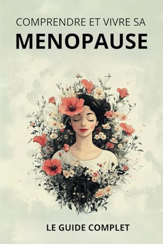 Comprendre et Vivre sa Ménopause : Le guide complet: Hormones, sexualité, émotions : comprendre et vivre pleinement votre ménopause