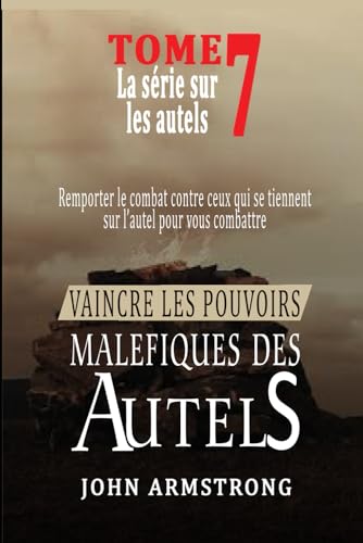 VAINCRE LES POUVOIRS MALEFIQUES DES AUTELS: REMPORTER LE COMBAT CONTRE CEUX QUI SE TIENNENT SUR L'AUTEL POUR VOUS COMBATTRE