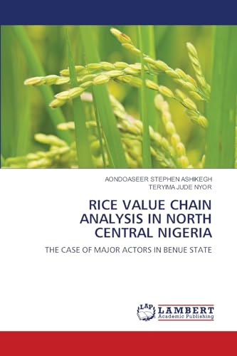 RICE VALUE CHAIN ANALYSIS IN NORTH CENTRAL NIGERIA: THE CASE OF MAJOR ACTORS IN BENUE STATE: THE CASE OF MAJOR ACTORS IN BENUE STATE.DE von LAP LAMBERT Academic Publishing