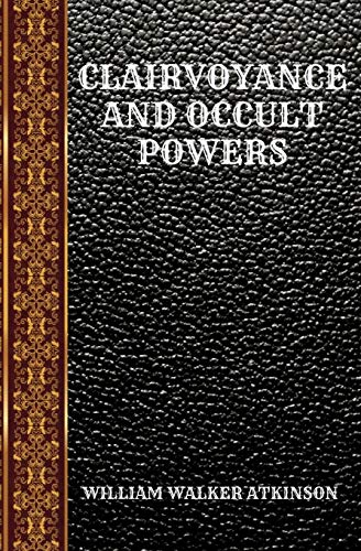 CLAIRVOYANCE AND OCCULT POWERS: BY WILLIAM WALKER ATKINSON (CLASSIC BOOKS, Band 54) von Independently published