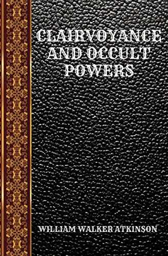 CLAIRVOYANCE AND OCCULT POWERS: BY WILLIAM WALKER ATKINSON (CLASSIC BOOKS, Band 54)