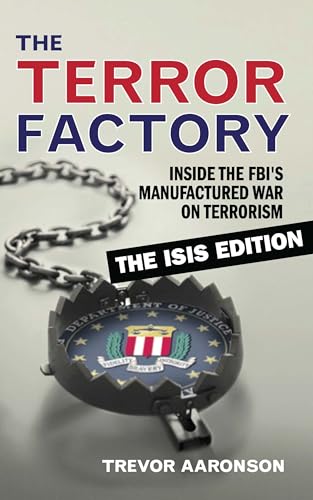 The Terror Factory: The Isis Edition: Inside the FBI's Manufactured War on Terrorism: The ISIS Edition
