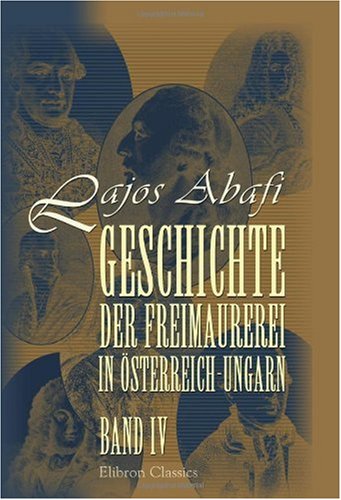 Geschichte der Freimaurerei in Österreich-Ungarn: Band IV von Adamant Media Corporation