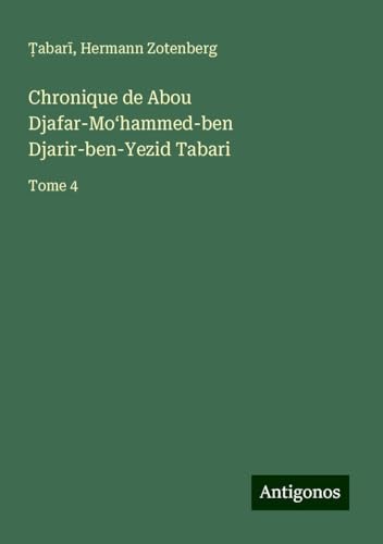 Chronique de Abou Djafar-Mo¿hammed-ben Djarir-ben-Yezid Tabari: Tome 4 von Antigonos Verlag