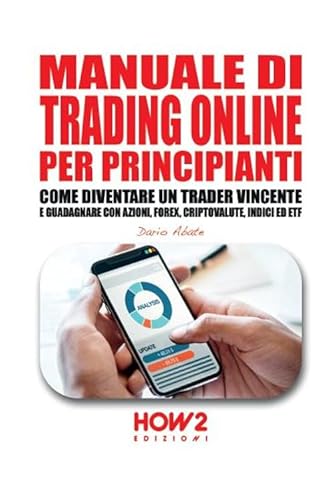 MANUALE DI TRADING ONLINE PER PRINCIPIANTI: Come Diventare un Trader Vincente e Guadagnare con Azioni, Forex, Criptovalute, Indici ed ETF (HOW2 Edizioni, Band 145)