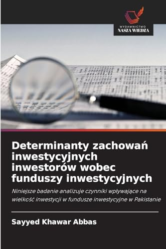 Determinanty zachowań inwestycyjnych inwestorów wobec funduszy inwestycyjnych: Niniejsze badanie analizuje czynniki wpływające na wielkość inwestycji ... w fundusze inwestycyjne w Pakistanie von Wydawnictwo Nasza Wiedza