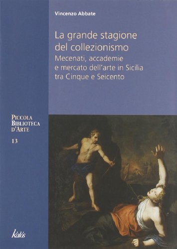 La grande stagione del collezionismo Mecenati, accademie e mercato dell'arte in Sicilia tra Cinque e Seicento (Piccola biblioteca d'arte) von PICCOLA BIBLIOTECA D'ARTE